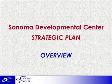 Sonoma Developmental Center STRATEGIC PLAN OVERVIEW.