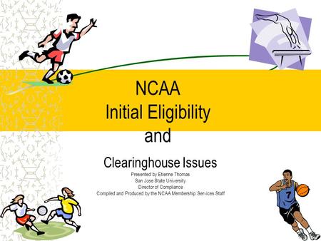 NCAA Initial Eligibility and Clearinghouse Issues Presented by Etienne Thomas San Jose State University Director of Compliance Compiled and Produced by.