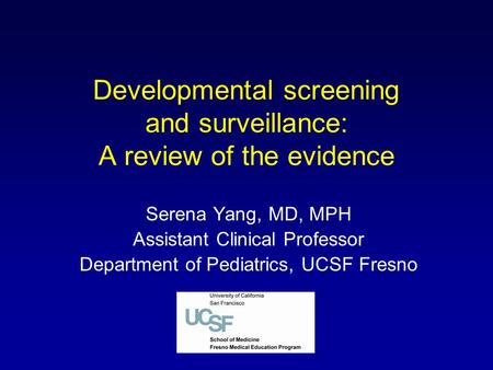 Developmental screening and surveillance: A review of the evidence Serena Yang, MD, MPH Assistant Clinical Professor Department of Pediatrics, UCSF Fresno.