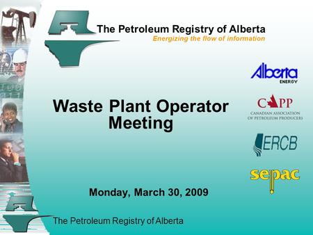 The Petroleum Registry of Alberta The Petroleum Registry of Alberta Energizing the flow of information Waste Plant Operator Meeting Monday, March 30, 2009.