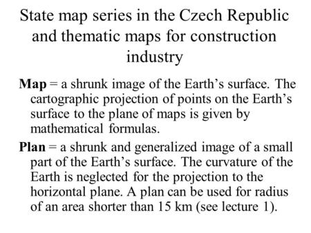 State map series in the Czech Republic and thematic maps for construction industry Map = a shrunk image of the Earths surface. The cartographic projection.
