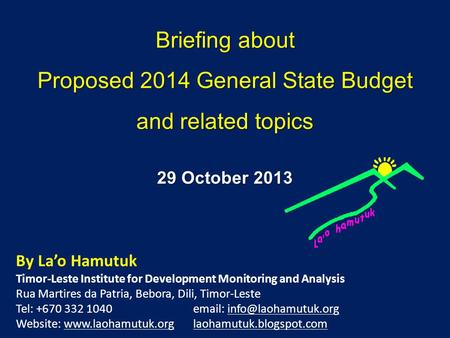 Briefing about Proposed 2014 General State Budget and related topics By Lao Hamutuk Timor-Leste Institute for Development Monitoring and Analysis Rua.