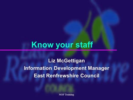 NOF Training Liz McGettigan Information Development Manager East Renfrewshire Council Know your staff.