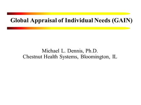 Global Appraisal of Individual Needs (GAIN) Michael L. Dennis, Ph.D. Chestnut Health Systems, Bloomington, IL.