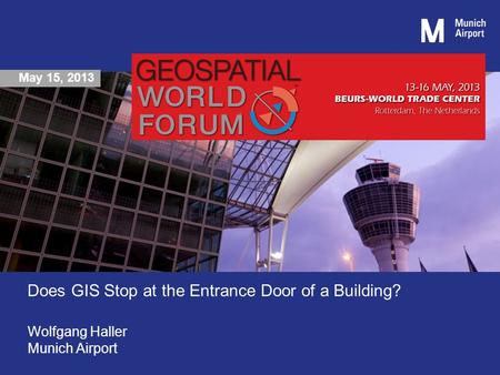 May 15, 2013 Does GIS Stop at the Entrance Door of a Building? Wolfgang Haller Munich Airport.