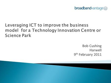 Leveraging ICT to improve the business model for a Technology Innovation Centre or Science Park Bob Cushing Harwell 9 th February 2011.
