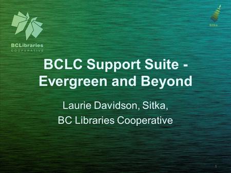 BCLC Support Suite - Evergreen and Beyond Laurie Davidson, Sitka, BC Libraries Cooperative 1.