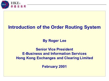 Introduction of the Order Routing System By Roger Lee Senior Vice President E-Business and Information Services Hong Kong Exchanges and Clearing Limited.