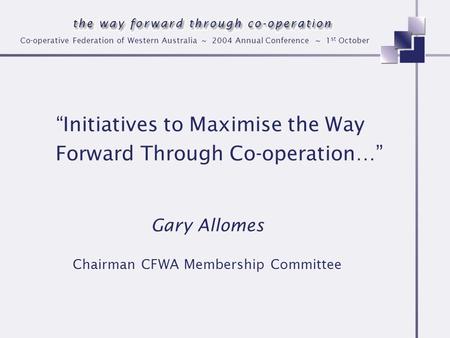 Co-operative Federation of Western Australia ~ 2004 Annual Conference ~ 1 st October Initiatives to Maximise the Way Forward Through Co-operation… Gary.