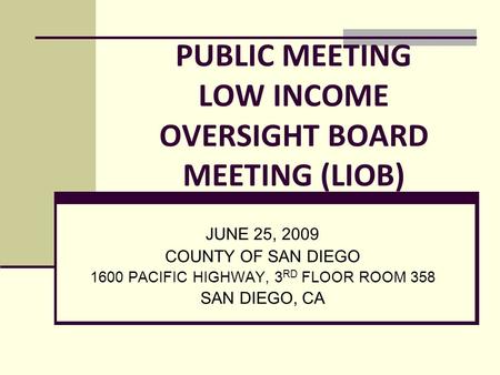 PUBLIC MEETING LOW INCOME OVERSIGHT BOARD MEETING (LIOB) JUNE 25, 2009 COUNTY OF SAN DIEGO 1600 PACIFIC HIGHWAY, 3 RD FLOOR ROOM 358 SAN DIEGO, CA.