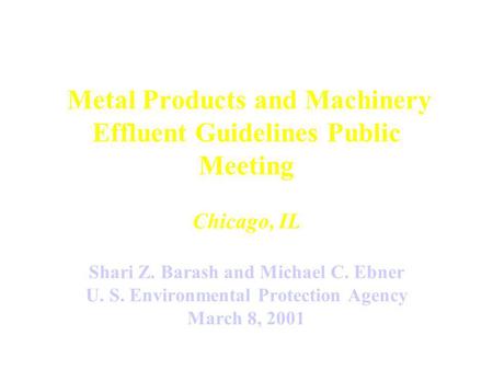 Metal Products and Machinery Effluent Guidelines Public Meeting Chicago, IL Shari Z. Barash and Michael C. Ebner U. S. Environmental Protection Agency.