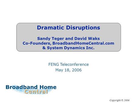 Dramatic Disruptions Sandy Teger and David Waks Co-Founders, BroadbandHomeCentral.com & System Dynamics Inc. FENG Teleconference May 18, 2006 Copyright.
