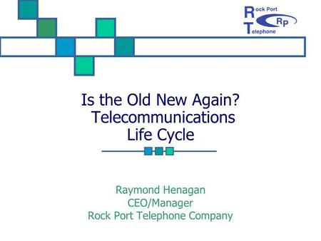 Is the Old New Again? Telecommunications Life Cycle Raymond Henagan CEO/Manager Rock Port Telephone Company.