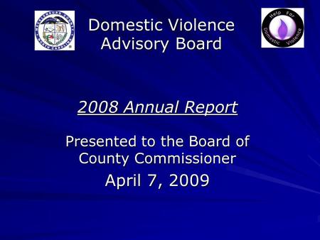 Domestic Violence Advisory Board 2008 Annual Report Presented to the Board of County Commissioner April 7, 2009.