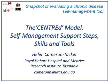 TheCENTREd Model: Self-Management Support Steps, Skills and Tools Helen Cameron-Tucker Royal Hobart Hospital and Menzies Research Institute Tasmania