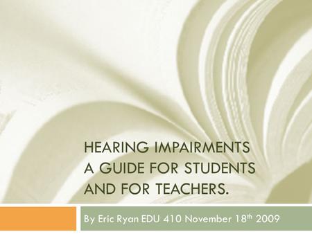 HEARING IMPAIRMENTS A GUIDE FOR STUDENTS AND FOR TEACHERS. By Eric Ryan EDU 410 November 18 th 2009.