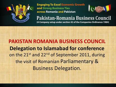 PAKISTAN ROMANIA BUSINESS COUNCIL Delegation to Islamabad for conference on the 21 st and 22 nd of September 2011, during the visit of Romanian Parliamentary.