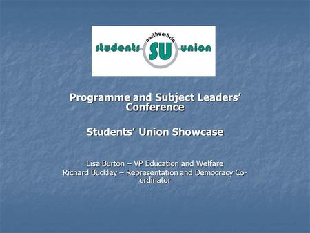 Programme and Subject Leaders Conference Students Union Showcase Lisa Burton – VP Education and Welfare Richard Buckley – Representation and Democracy.