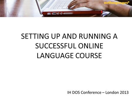 SETTING UP AND RUNNING A SUCCESSFUL ONLINE LANGUAGE COURSE IH DOS Conference – London 2013.