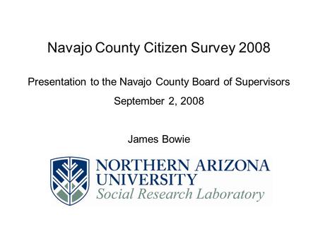 Navajo County Citizen Survey 2008 Presentation to the Navajo County Board of Supervisors September 2, 2008 James Bowie.