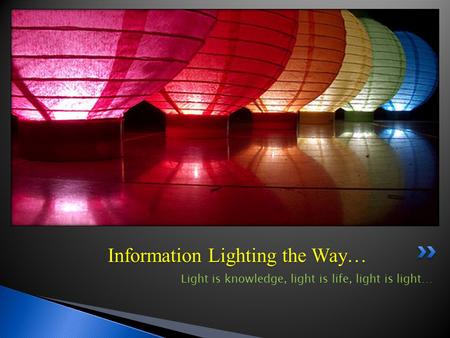 Information Lighting the Way… Light is knowledge, light is life, light is light…