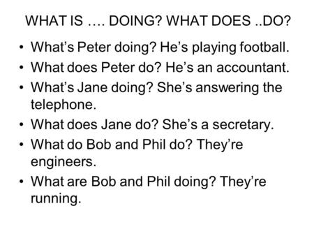 WHAT IS …. DOING? WHAT DOES..DO? Whats Peter doing? Hes playing football. What does Peter do? Hes an accountant. Whats Jane doing? Shes answering the telephone.