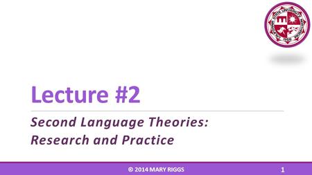 Lecture #2 Second Language Theories: Research and Practice © 2014 MARY RIGGS 1.