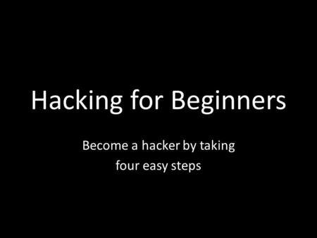 Hacking for Beginners Become a hacker by taking four easy steps.