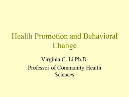 Health Promotion and Behavioral Change Virginia C. Li Ph.D. Professor of Community Health Sciences.
