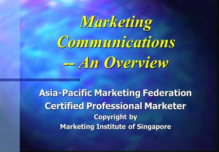 Marketing Communications -- An Overview Asia-Pacific Marketing Federation Certified Professional Marketer Copyright by Marketing Institute of Singapore.