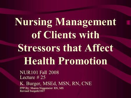 Nursing Management of Clients with Stressors that Affect Health Promotion NUR101 Fall 2008 Lecture # 25 K. Burger, MSEd, MSN, RN, CNE PPP By: Sharon Niggemeier.