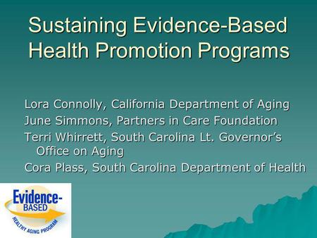 Sustaining Evidence-Based Health Promotion Programs Lora Connolly, California Department of Aging June Simmons, Partners in Care Foundation Terri Whirrett,