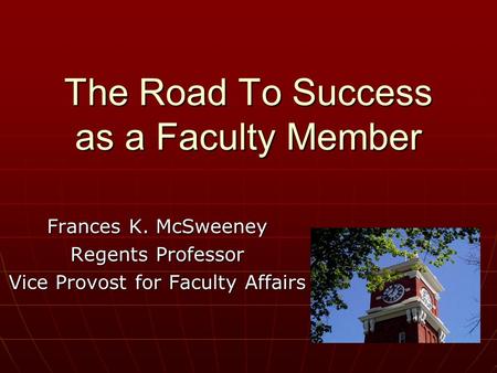 The Road To Success as a Faculty Member Frances K. McSweeney Regents Professor Vice Provost for Faculty Affairs.