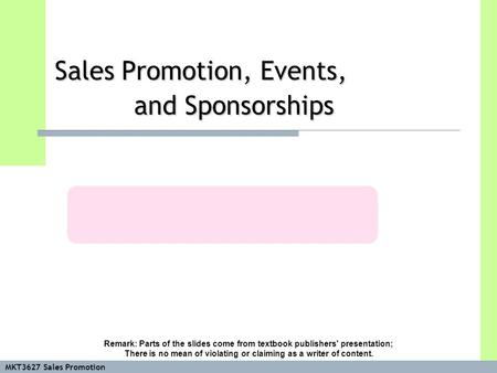 MKT3627 Sales Promotion Sales Promotion, Events, and Sponsorships Remark: Parts of the slides come from textbook publishers' presentation; There is no.