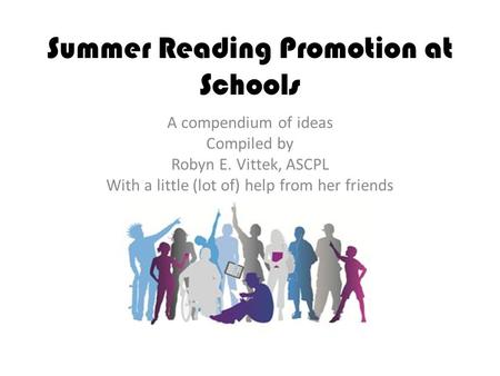 Summer Reading Promotion at Schools A compendium of ideas Compiled by Robyn E. Vittek, ASCPL With a little (lot of) help from her friends.