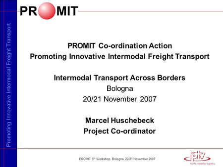 Promoting Innovative Intermodal Freight Transport PROMIT 5 th Workshop, Bologna, 20/21 November 2007 PROMIT Co-ordination Action Promoting Innovative Intermodal.