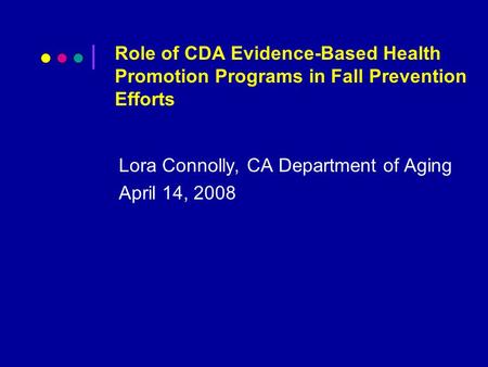 Role of CDA Evidence-Based Health Promotion Programs in Fall Prevention Efforts Lora Connolly, CA Department of Aging April 14, 2008.