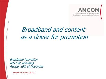 Broadband and content as a driver for promotion Broadband Promotion IRG-FSR workshop Fiesole, 16th of November.