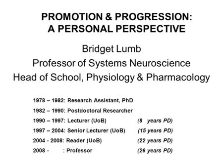 PROMOTION & PROGRESSION: A PERSONAL PERSPECTIVE Bridget Lumb Professor of Systems Neuroscience Head of School, Physiology & Pharmacology 1978 – 1982: Research.