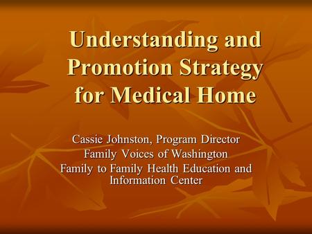 Understanding and Promotion Strategy for Medical Home Cassie Johnston, Program Director Family Voices of Washington Family to Family Health Education and.