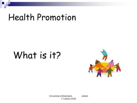 University of Aberdeen edited Y Letson 2008 Health Promotion What is it?