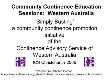 Simply Busting a community continence promotion initiative of the Continence Advisory Service of Western Australia ICS Christchurch 2006 Presented by Deborah.