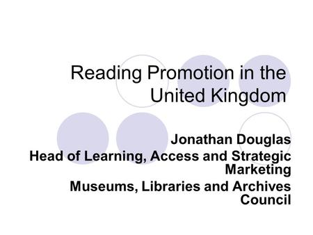 Reading Promotion in the United Kingdom Jonathan Douglas Head of Learning, Access and Strategic Marketing Museums, Libraries and Archives Council.
