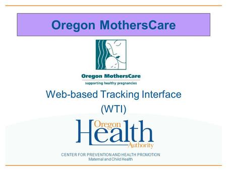 CENTER FOR PREVENTION AND HEALTH PROMOTION Maternal and Child Health Oregon MothersCare Web-based Tracking Interface (WTI)