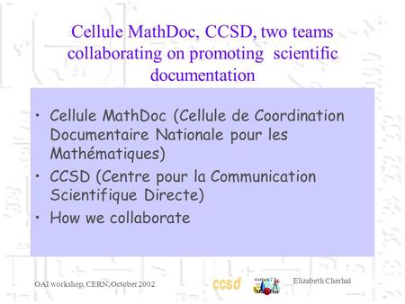 OAI workshop, CERN, October 2002 Elizabeth Cherhal Cellule MathDoc, CCSD, two teams collaborating on promoting scientific documentation Cellule MathDoc.