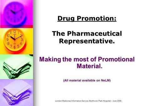 London Medicines Information Service (Northwick Park Hospital) - June 2008 Drug Promotion: The Pharmaceutical Representative. Making the most of Promotional.