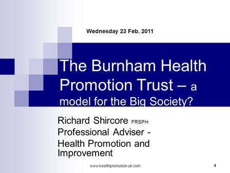 Www.healthpromotion.uk.com 1 The Burnham Health Promotion Trust – a model for the Big Society? Richard Shircore FRSPH Professional Adviser - Health Promotion.