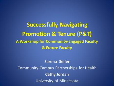 Successfully Navigating Promotion & Tenure (P&T) A Workshop for Community-Engaged Faculty & Future Faculty Sarena Seifer Community-Campus Partnerships.