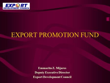 EXPORT PROMOTION FUND Emmarita Z. Mijares Deputy Executive Director Export Development Council.