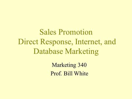Sales Promotion Direct Response, Internet, and Database Marketing Marketing 340 Prof. Bill White.